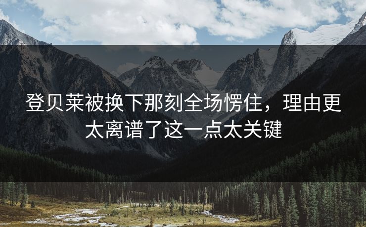 登贝莱被换下那刻全场愣住，理由更太离谱了这一点太关键