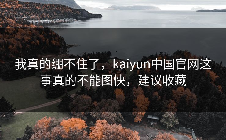 我真的绷不住了,kaiyun中国官网这事真的不能图快,建议收藏 我真的绷不住了,kaiyun中国官网这事真的不能图快,建议收藏