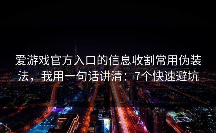 爱游戏官方入口的信息收割常用伪装法,我用一句话讲清:7个快速避坑 爱游戏官方入口的信息收割常用伪装法,我用一句话讲清:7个快速避坑