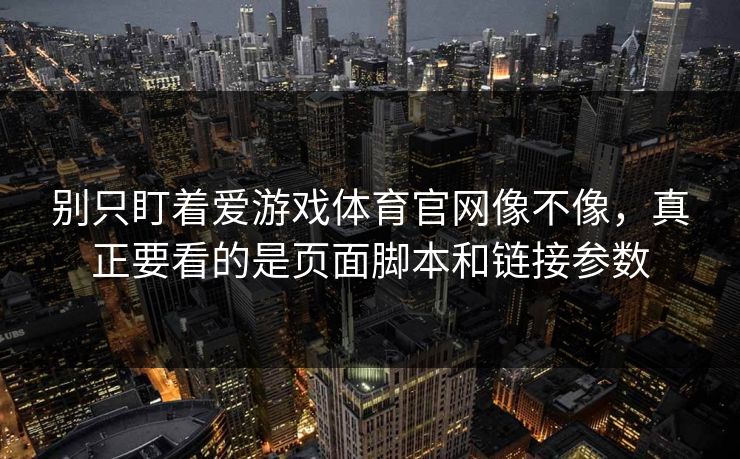 别只盯着爱游戏体育官网像不像,真正要看的是页面脚本和链接参数 别只盯着爱游戏体育官网像不像,真正要看的是页面脚本和链接参数
