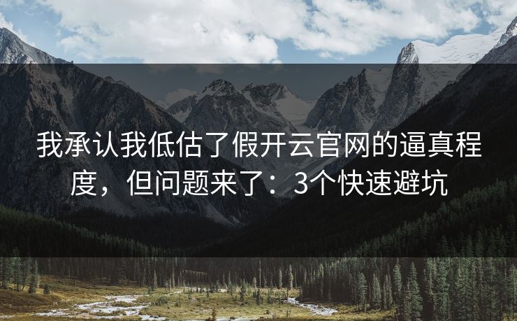 我承认我低估了假开云官网的逼真程度，但问题来了：3个快速避坑