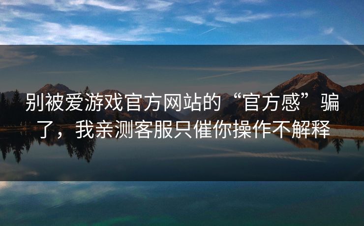别被爱游戏官方网站的“官方感”骗了，我亲测客服只催你操作不解释