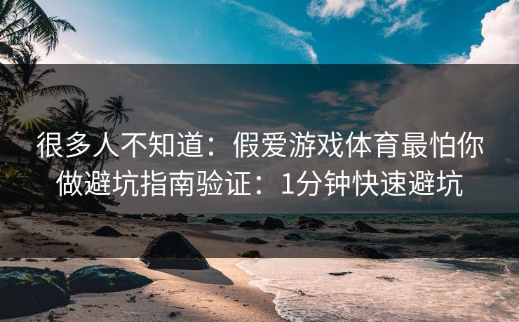 很多人不知道：假爱游戏体育最怕你做避坑指南验证：1分钟快速避坑