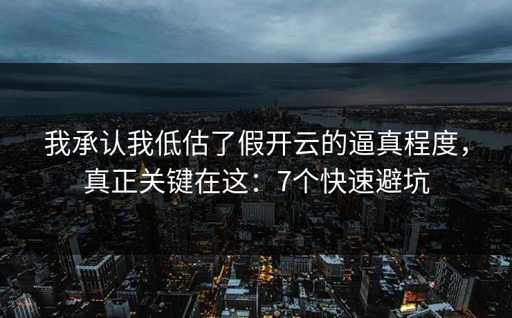 我承认我低估了假开云的逼真程度，真正关键在这：7个快速避坑