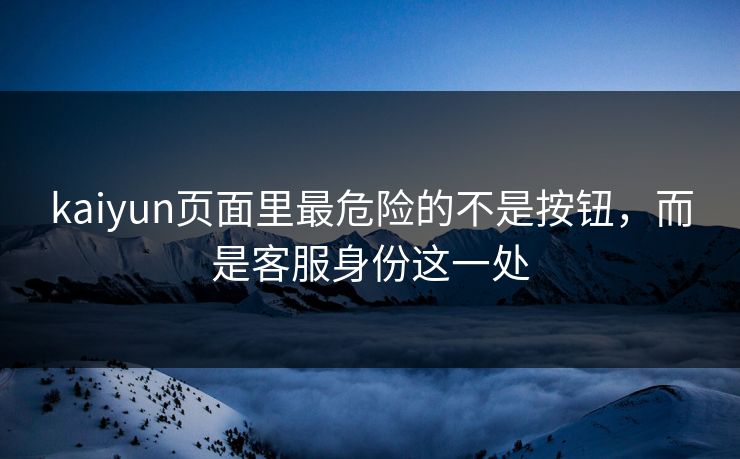 kaiyun页面里最危险的不是按钮，而是客服身份这一处