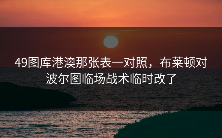 49图库港澳那张表一对照，布莱顿对波尔图临场战术临时改了