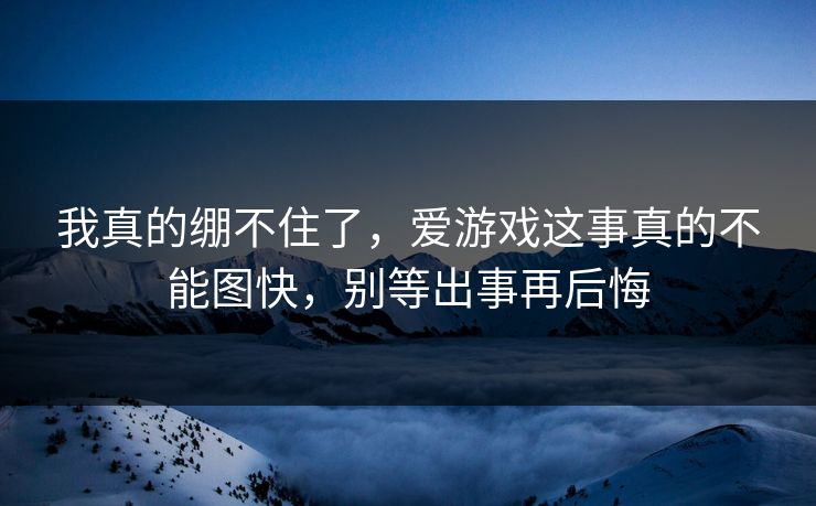 我真的绷不住了，爱游戏这事真的不能图快，别等出事再后悔