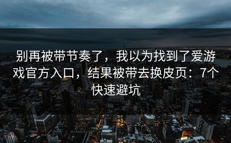 别再被带节奏了，我以为找到了爱游戏官方入口，结果被带去换皮页：7个快速避坑