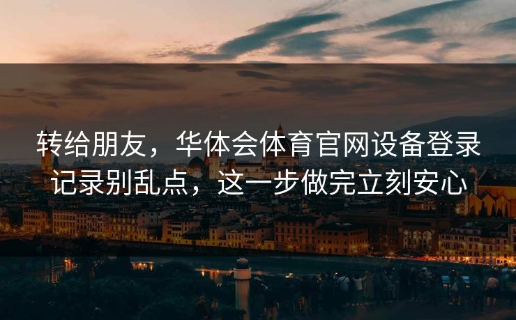 转给朋友，华体会体育官网设备登录记录别乱点，这一步做完立刻安心