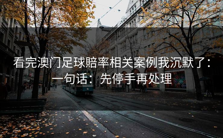 看完澳门足球賠率相关案例我沉默了：一句话：先停手再处理