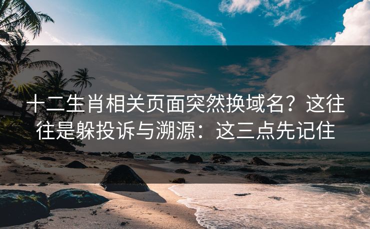 十二生肖相关页面突然换域名？这往往是躲投诉与溯源：这三点先记住
