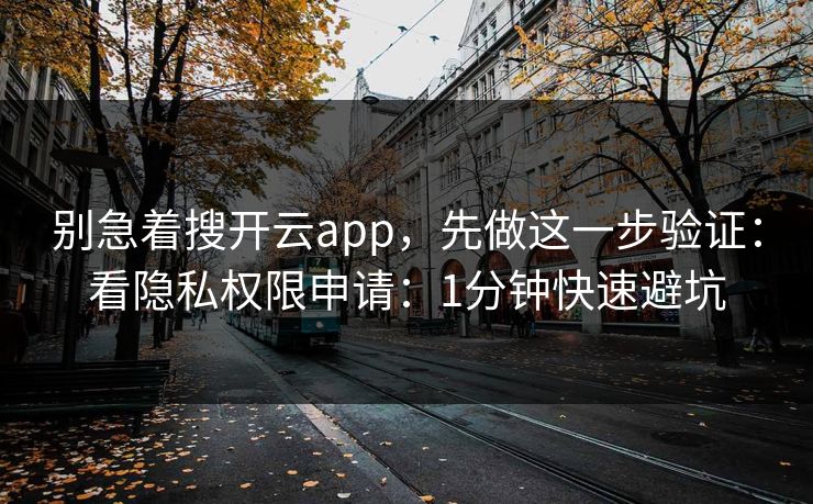 别急着搜开云app，先做这一步验证：看隐私权限申请：1分钟快速避坑