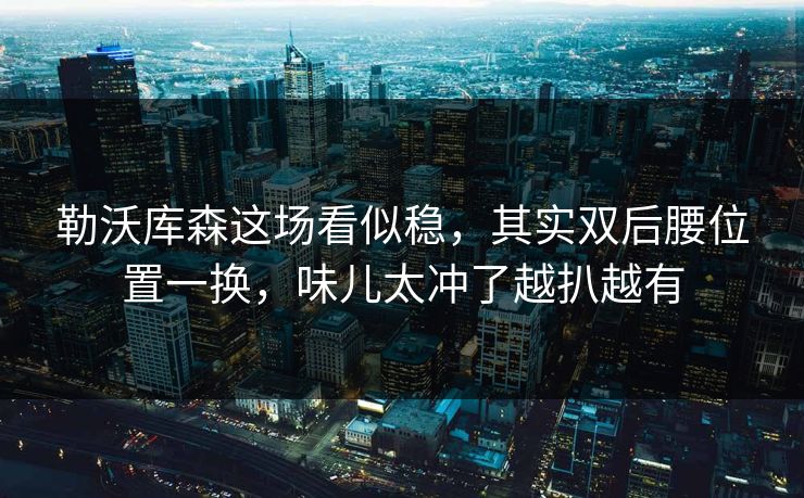 勒沃库森这场看似稳，其实双后腰位置一换，味儿太冲了越扒越有