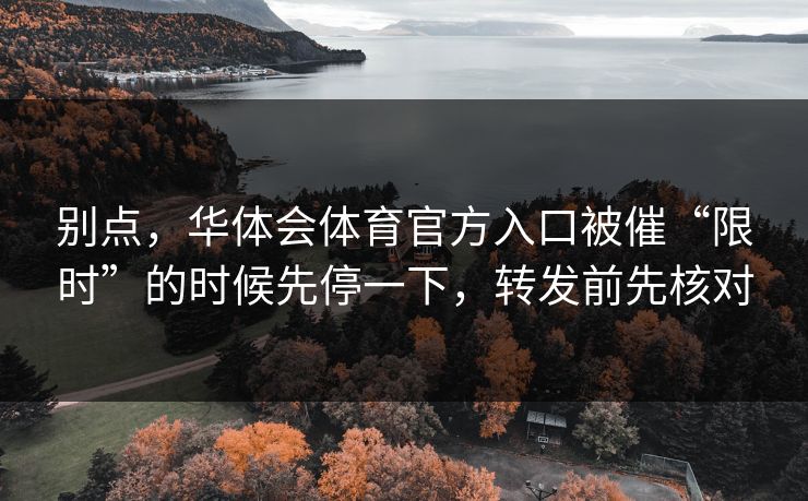 别点，华体会体育官方入口被催“限时”的时候先停一下，转发前先核对