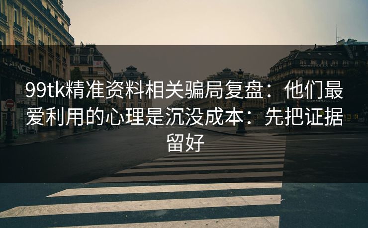99tk精准资料相关骗局复盘：他们最爱利用的心理是沉没成本：先把证据留好