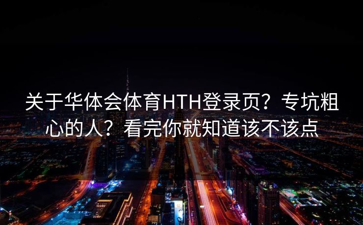 关于华体会体育HTH登录页？专坑粗心的人？看完你就知道该不该点