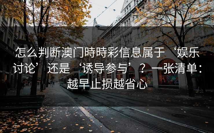 怎么判断澳门時時彩信息属于‘娱乐讨论’还是‘诱导参与’？一张清单：越早止损越省心