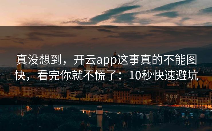 真没想到，开云app这事真的不能图快，看完你就不慌了：10秒快速避坑