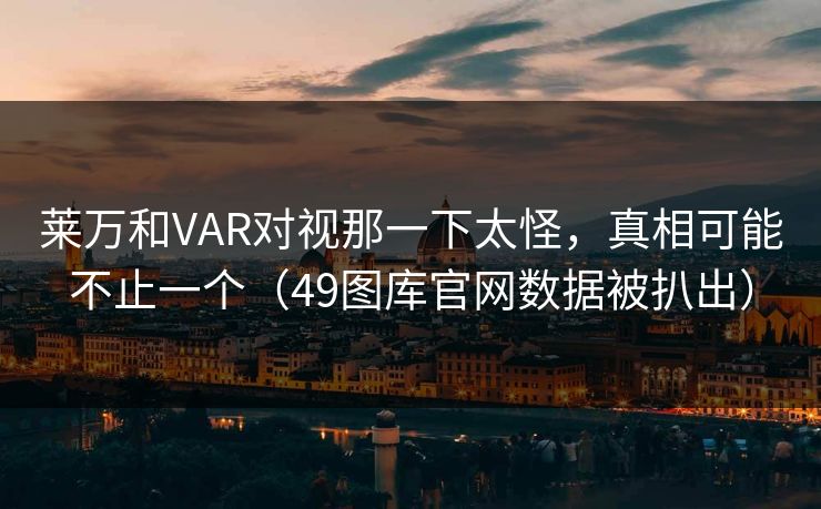 莱万和VAR对视那一下太怪，真相可能不止一个（49图库官网数据被扒出）