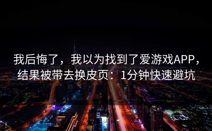我后悔了，我以为找到了爱游戏APP，结果被带去换皮页：1分钟快速避坑