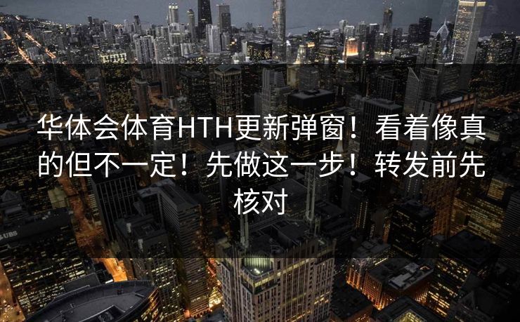 华体会体育HTH更新弹窗！看着像真的但不一定！先做这一步！转发前先核对