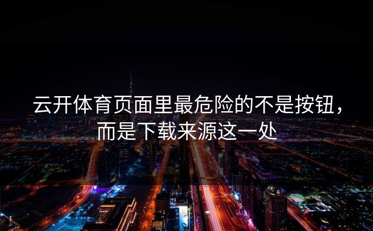 云开体育页面里最危险的不是按钮，而是下载来源这一处