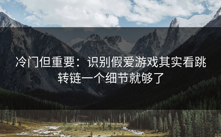 冷门但重要：识别假爱游戏其实看跳转链一个细节就够了