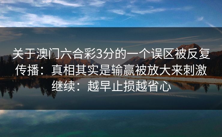 关于澳门六合彩3分的一个误区被反复传播：真相其实是输赢被放大来刺激继续：越早止损越省心