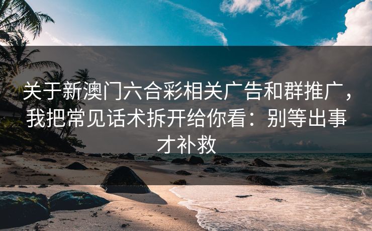 关于新澳门六合彩相关广告和群推广，我把常见话术拆开给你看：别等出事才补救