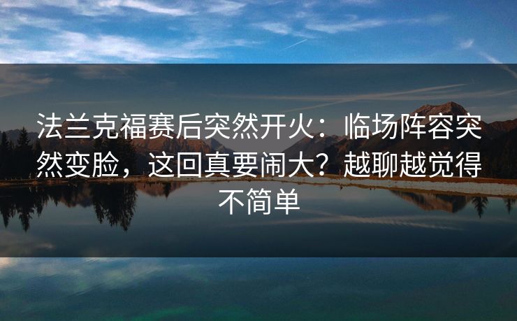 法兰克福赛后突然开火：临场阵容突然变脸，这回真要闹大？越聊越觉得不简单