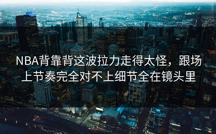 NBA背靠背这波拉力走得太怪，跟场上节奏完全对不上细节全在镜头里