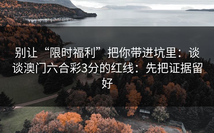 别让“限时福利”把你带进坑里：谈谈澳门六合彩3分的红线：先把证据留好