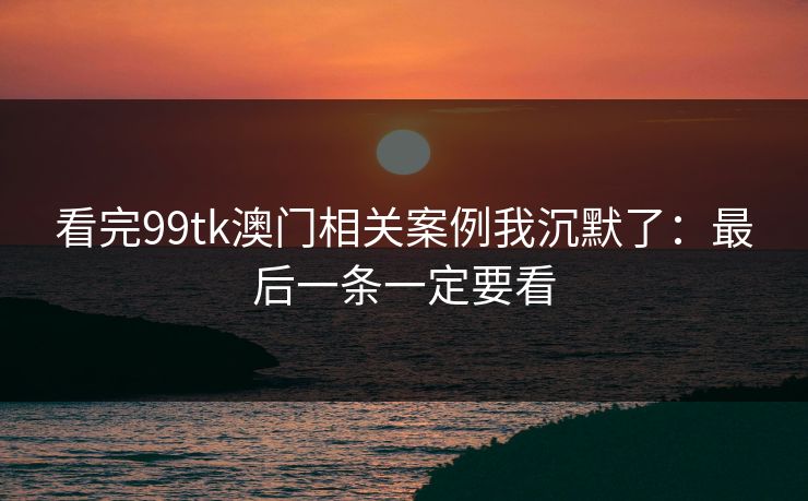 看完99tk澳门相关案例我沉默了：最后一条一定要看