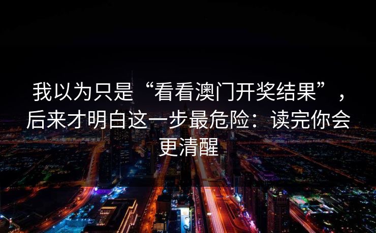 我以为只是“看看澳门开奖结果”，后来才明白这一步最危险：读完你会更清醒