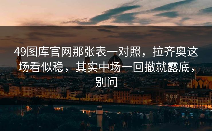 49图库官网那张表一对照，拉齐奥这场看似稳，其实中场一回撤就露底，别问