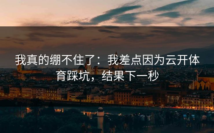 我真的绷不住了：我差点因为云开体育踩坑，结果下一秒