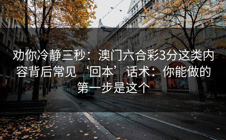 劝你冷静三秒：澳门六合彩3分这类内容背后常见‘回本’话术：你能做的第一步是这个