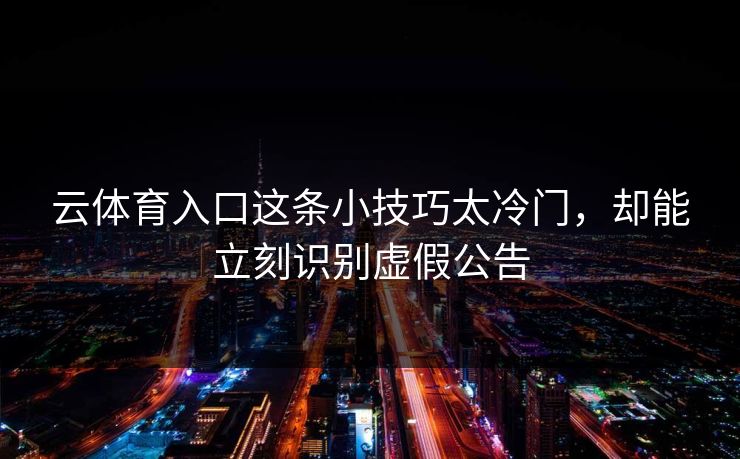 云体育入口这条小技巧太冷门，却能立刻识别虚假公告