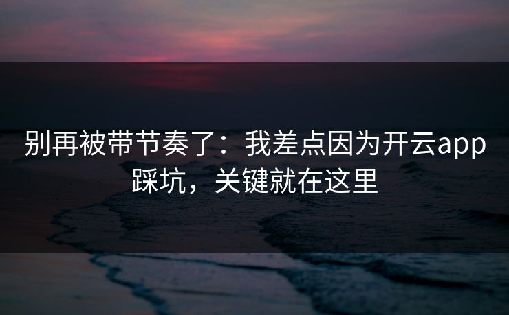 别再被带节奏了：我差点因为开云app踩坑，关键就在这里