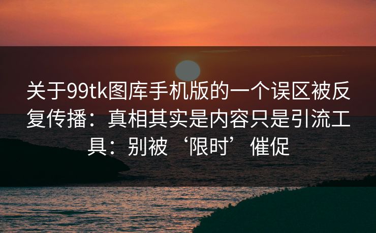 关于99tk图库手机版的一个误区被反复传播：真相其实是内容只是引流工具：别被‘限时’催促