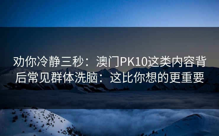 劝你冷静三秒：澳门PK10这类内容背后常见群体洗脑：这比你想的更重要
