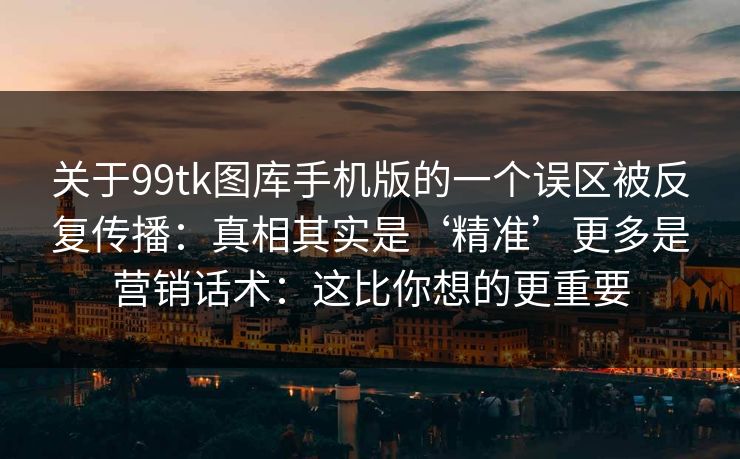 关于99tk图库手机版的一个误区被反复传播：真相其实是‘精准’更多是营销话术：这比你想的更重要