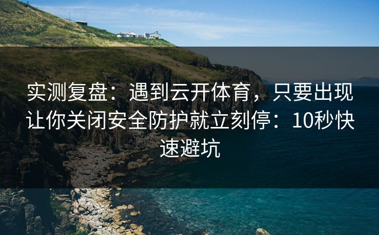 实测复盘：遇到云开体育，只要出现让你关闭安全防护就立刻停：10秒快速避坑
