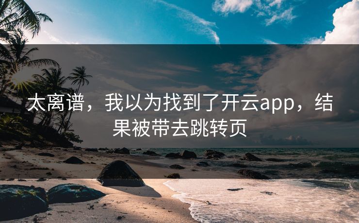 太离谱，我以为找到了开云app，结果被带去跳转页