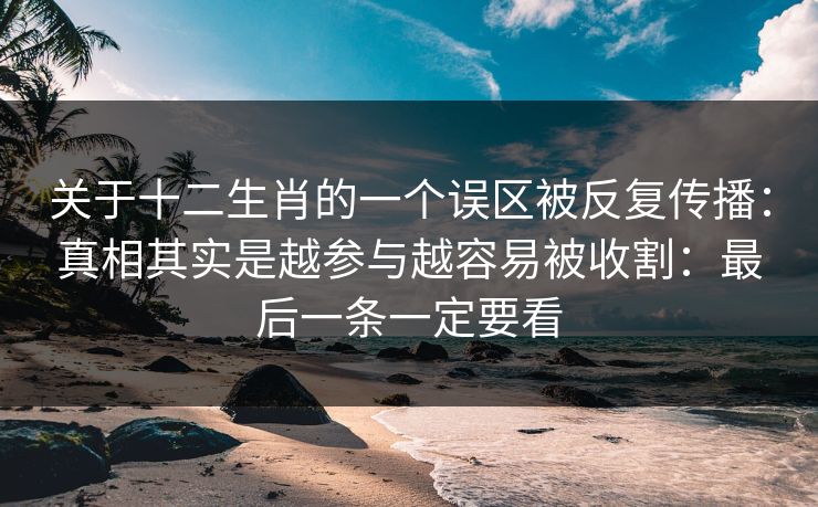 关于十二生肖的一个误区被反复传播：真相其实是越参与越容易被收割：最后一条一定要看
