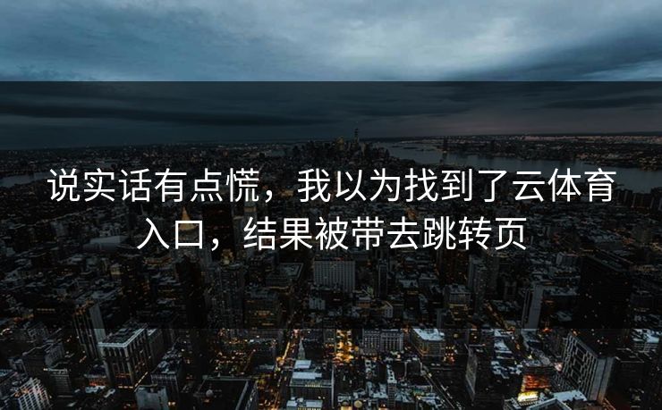 说实话有点慌，我以为找到了云体育入口，结果被带去跳转页