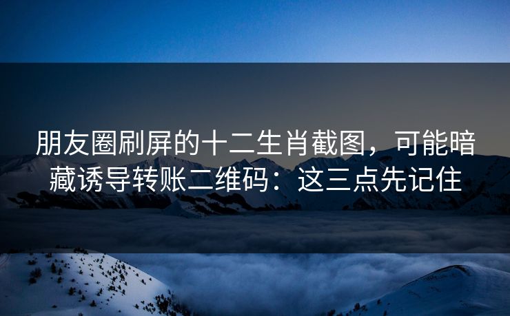 朋友圈刷屏的十二生肖截图，可能暗藏诱导转账二维码：这三点先记住