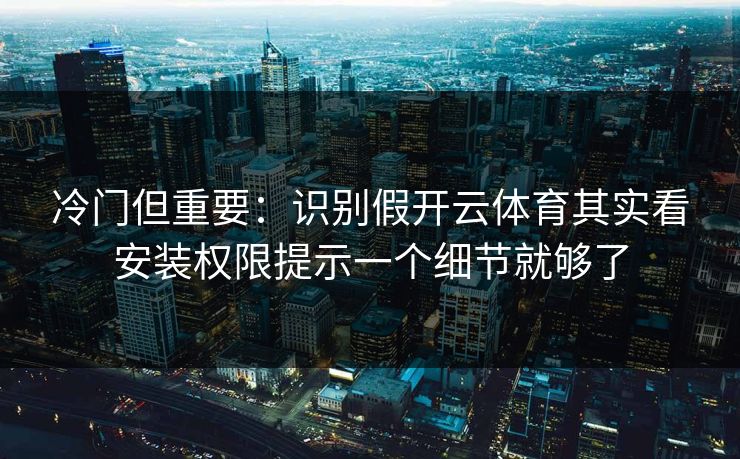 冷门但重要：识别假开云体育其实看安装权限提示一个细节就够了