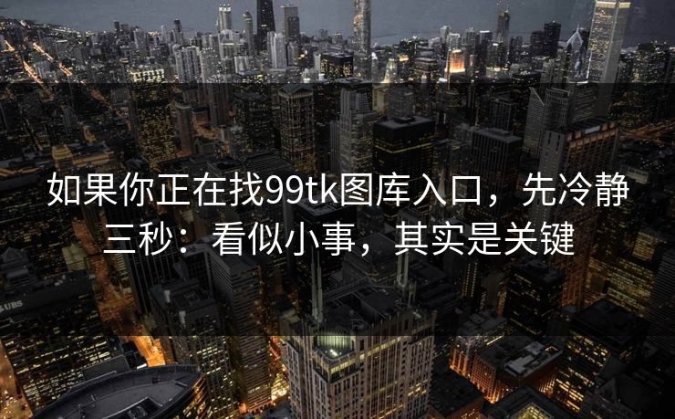 如果你正在找99tk图库入口，先冷静三秒：看似小事，其实是关键