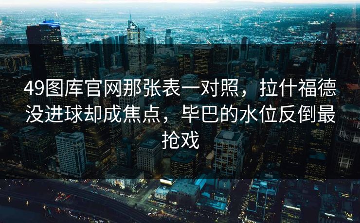 49图库官网那张表一对照，拉什福德没进球却成焦点，毕巴的水位反倒最抢戏